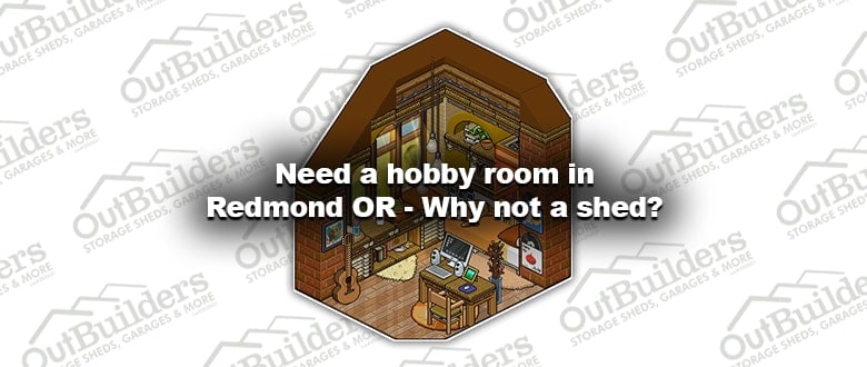 Need a hobby room in Redmond OR – Why not a shed?