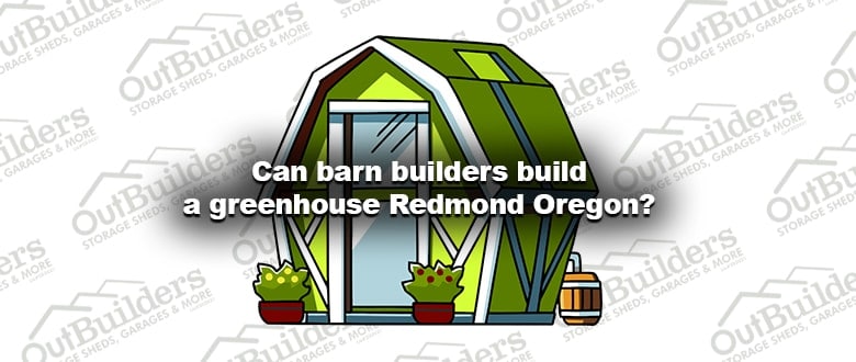 Can barn builders build a greenhouse Redmond Oregon?