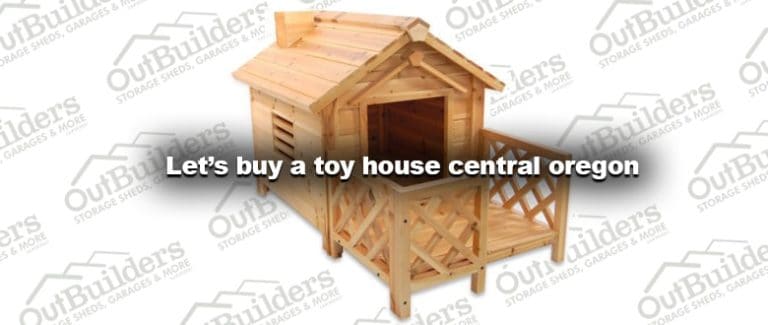 Let’s buy a toy house central oregon Outbuilders since 1992