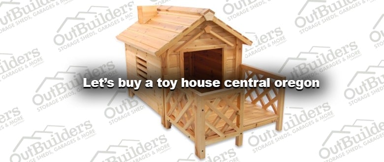 Let’s buy a toy house central oregon