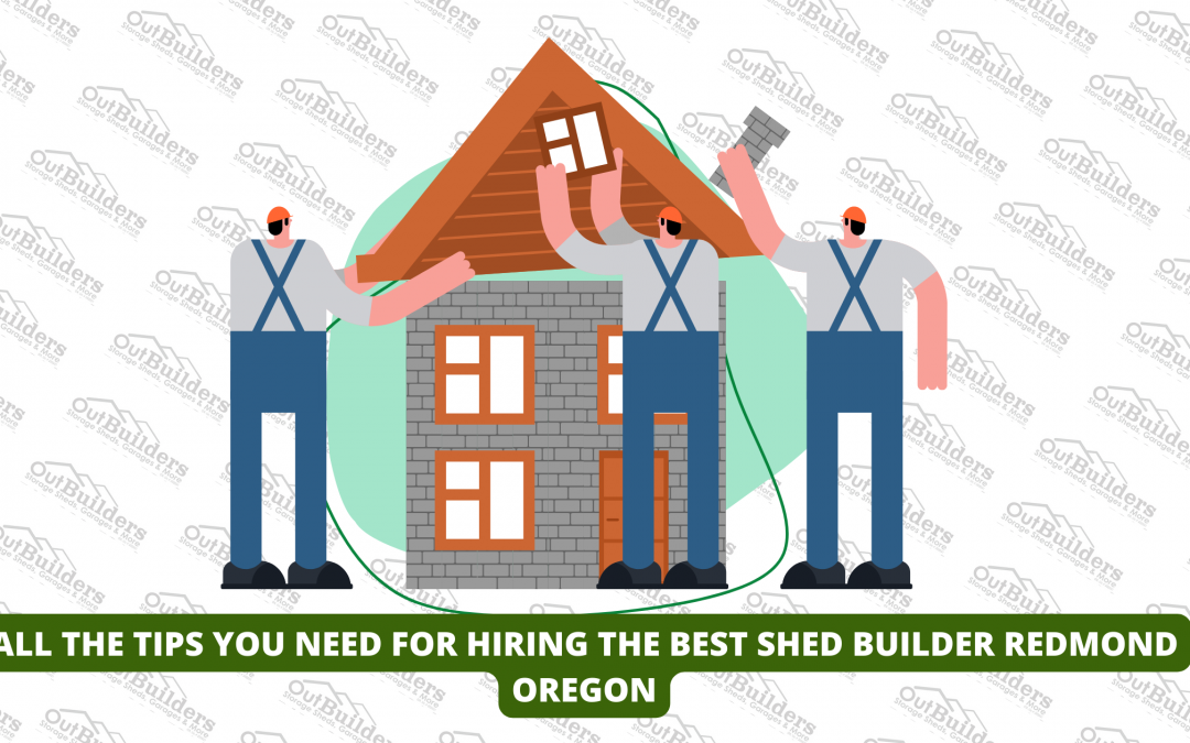 All The Tips You Need For Hiring The Best Shed Builder Redmond Oregon